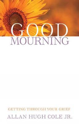 Good Mourning: Getting through Your Grief - Allan Hugh Cole Jr. - cover