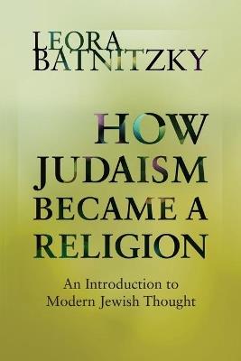 How Judaism Became a Religion: An Introduction to Modern Jewish Thought - Leora Batnitzky - cover