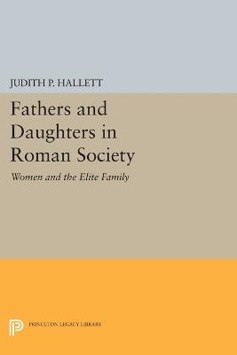 Fathers and Daughters in Roman Society: Women and the Elite Family - Judith P. Hallett - cover