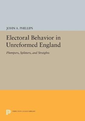 Electoral Behavior in Unreformed England: Plumpers, Splitters, and Straights - John A. Phillips - cover