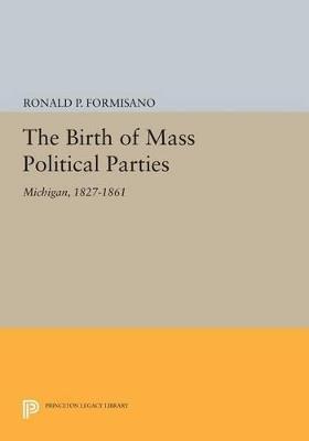 The Birth of Mass Political Parties: Michigan, 1827-1861 - Ronald P. Formisano - cover