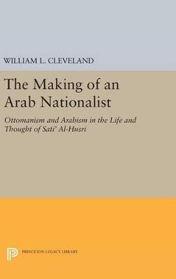 The Making of an Arab Nationalist: Ottomanism and Arabism in the Life and Thought of Sati' Al-Husri - William L. Cleveland - cover