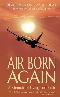 Air Born Again: A Memoir of Flying and Faith - Dennis M Kudlak - cover