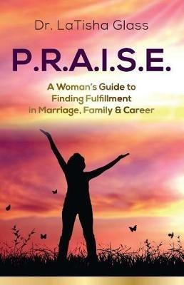 P.R.A.I.S.E.: A Woman's Guide to Finding Fulfillment in Marriage, Family & Career - Latisha Glass - cover