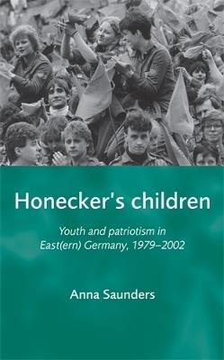 Honecker's Children: Youth and Patriotism in East(Ern) Germany, 1979–2002 - Anna Saunders - cover