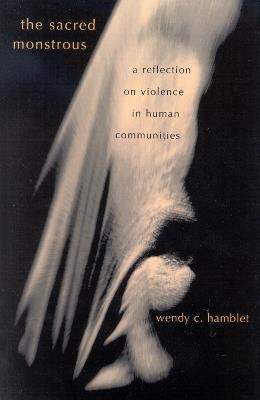 The Sacred Monstrous: A Reflection on Violence in Human Communities - Wendy C. Hamblet - cover