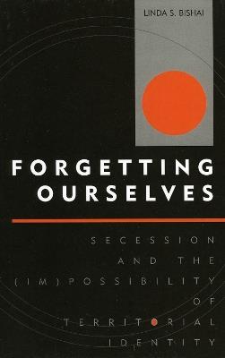 Forgetting Ourselves: Secession and the (Im)possibility of Territorial Identity - Linda S. Bishai - cover