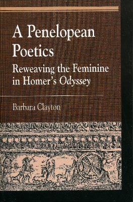 A Penelopean Poetics: Reweaving the Feminine in Homer's Odyssey - Barbara Clayton - cover