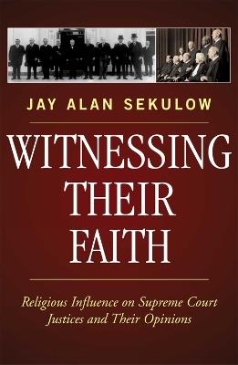Witnessing Their Faith: Religious Influence on Supreme Court Justices and Their Opinions - Jay Alan Sekulow - cover