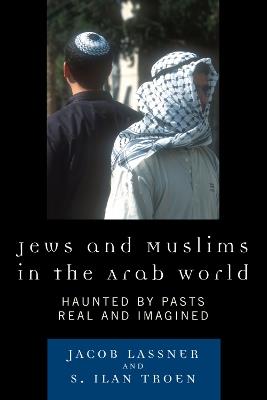 Jews and Muslims in the Arab World: Haunted by Pasts Real and Imagined - Jacob Lassner,Ilan S. Troen - cover