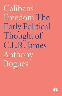 Caliban's Freedom: The Early Political Thought of C.L.R. James - Anthony Bogues - cover