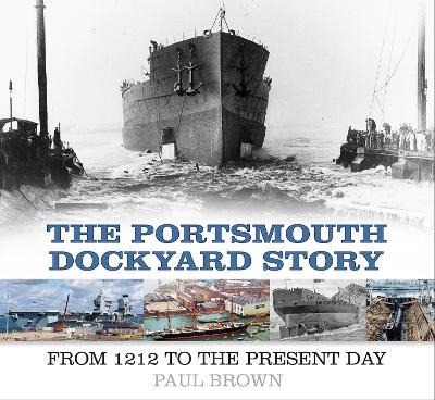 The Portsmouth Dockyard Story: From 1212 to the Present Day - Paul Brown - cover