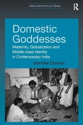 Domestic Goddesses: Maternity, Globalization and Middle-class Identity in Contemporary India - Henrike Donner - cover