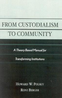 From Custodialism to Community: A Theory Based Manual for Transforming Institutions - Howard W. Polsky,Roni Berger - cover