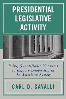 Presidential Legislative Activity: Using Quantifiable Measures to Explore Leadership in the American System - Carl D. Cavalli - cover