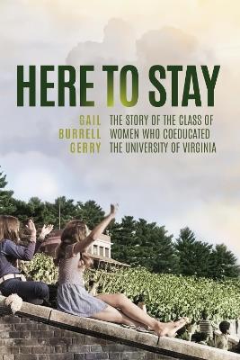Here to Stay: The Story of the Class of Women Who Coeducated the University of Virginia - Gail Burrell Gerry - cover