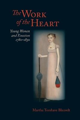 The Work of the Heart: Young Women and Emotion, 1780-1830 - Martha Tomhave Blauvelt - cover