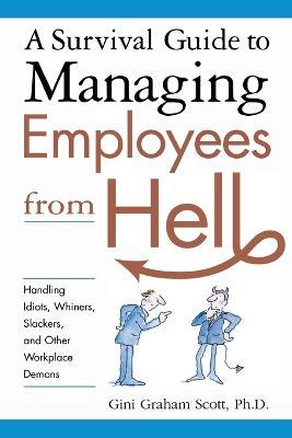 A Survival Guide to Managing Employees from Hell: Handling Idiots, Whiners, Slackers, and Other Workplace Demons - Gini Scott - cover