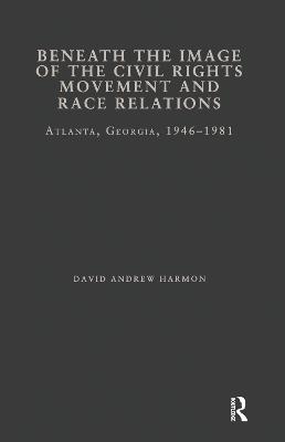 Beneath the Image of the Civil Rights Movement and Race Relations: Atlanta, GA 1946-1981 - David A. Harmon - cover