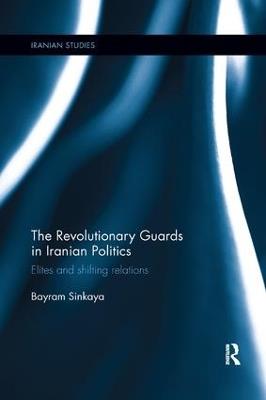 The Revolutionary Guards in Iranian Politics: Elites and Shifting Relations - Bayram Sinkaya - cover