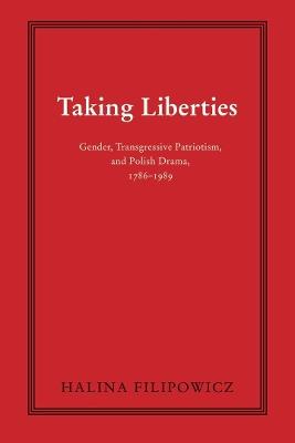 Taking Liberties: Gender, Transgressive Patriotism, and Polish Drama, 1786–1989 - Halina Filipowicz - cover
