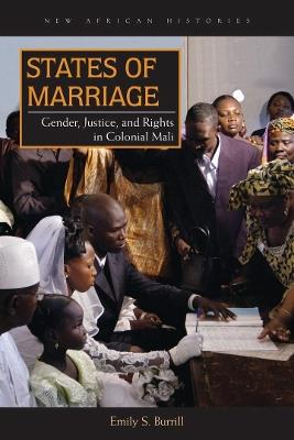 States of Marriage: Gender, Justice, and Rights in Colonial Mali - Emily S. Burrill - cover