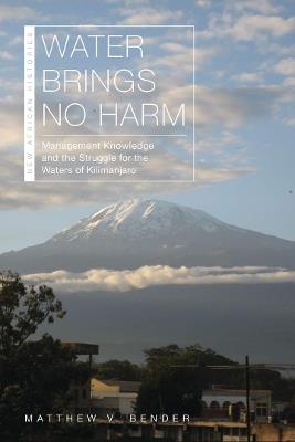 Water Brings No Harm: Management Knowledge and the Struggle for the Waters of Kilimanjaro - Matthew V. Bender - cover
