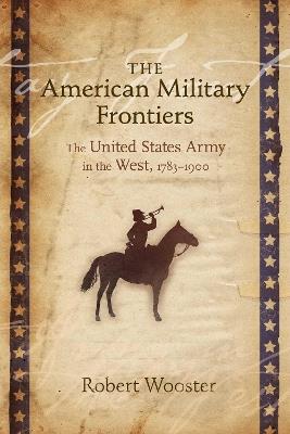 The American Military Frontiers: The United States Army in the West, 1783-1900 - Robert Wooster - cover