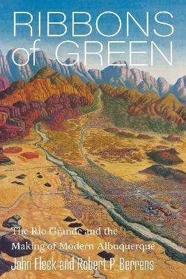 Ribbons of Green: The Rio Grande and the Making of Modern Albuquerque - John Fleck,Robert P. Berrens - cover