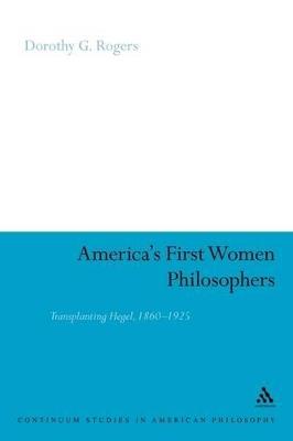 America's First Women Philosophers: Transplanting Hegel, 1860-1925 - Dorothy G. Rogers - cover