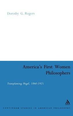 America's First Women Philosophers: Transplanting Hegel, 1860-1925 - Dorothy G. Rogers - cover
