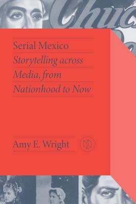 Serial Mexico: Storytelling Across Media, From Nationhood to Now - Amy E. Wright - cover