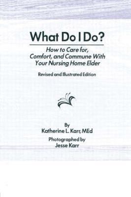 What Do I Do?: How to Care for, Comfort, and Commune With Your Nursing Home Elder, Revised and Illustrated Edition - Katherine Karr,Jess Karr - cover