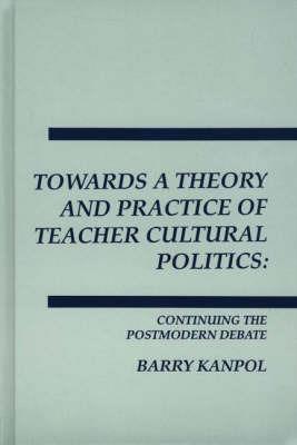 Towards a Theory and Practice of Teacher Cultural Politics: Continuing The Postmodern Debate - Barry Kanpol - cover