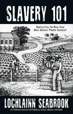 Slavery 101: Amazing Facts You Never Knew About America's "Peculiar Institution" - Lochlainn Seabrook - cover