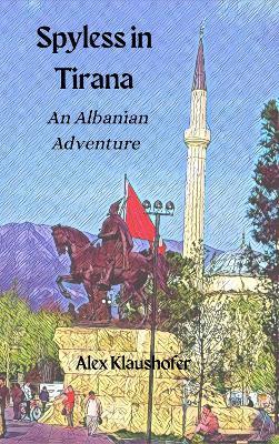 Spyless in Tirana: An Albanian Adventure - Alex Klaushofer - cover