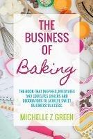 The Business of Baking: The book that inspires, motivates and educates bakers and decorators to achieve sweet business success. - Michelle Z Green - cover