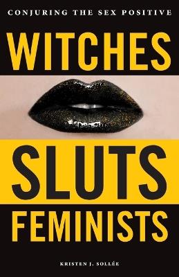 Witches, Sluts, Feminists: Conjuring the Sex Positive - Kristen J. Sollee - cover