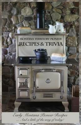 Montana Territory Pioneer Recipes & Trivia: Early Montana Pioneer Recipes ... And a little of the way of today! - Louise M Shafer - cover