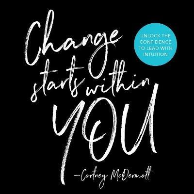 Change Starts Within You: Unlock the Confidence to Lead with Intuition - Cortney McDermott - cover