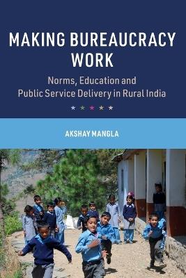 Making Bureaucracy Work: Norms, Education and Public Service Delivery in Rural India - Akshay Mangla - cover