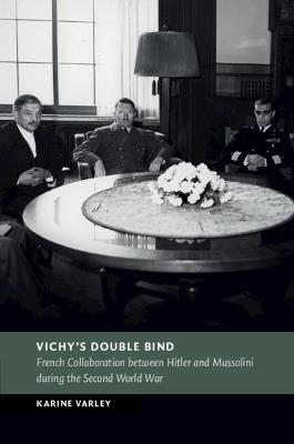 Vichy's Double Bind: French Collaboration between Hitler and Mussolini during the Second World War - Karine Varley - cover