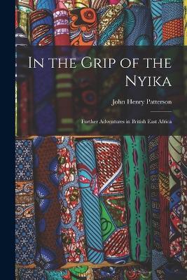 In the Grip of the Nyika; Further Adventures in British East Africa - John Henry Patterson - cover
