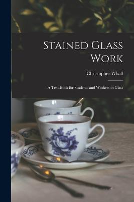 Stained Glass Work: A Text-Book for Students and Workers in Glass - Christopher Whall - cover