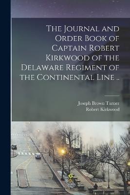 The Journal and Order Book of Captain Robert Kirkwood of the Delaware Regiment of the Continental Line .. - Robert Kirkwood,Joseph Brown Turner - cover