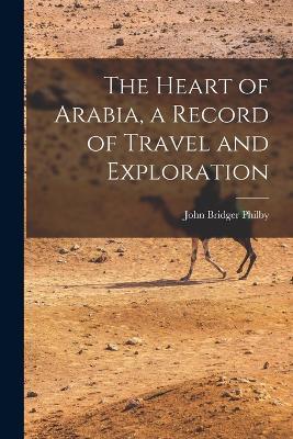 The Heart of Arabia, a Record of Travel and Exploration - John Bridger Philby - cover