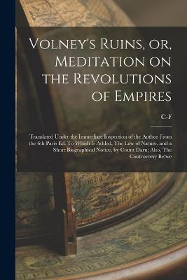 Volney's Ruins, or, Meditation on the Revolutions of Empires: Translated Under the Immediate Inspection of the Author From the 6th Paris ed. To Which is Added, The law of Nature, and a Short Biographical Notice, by Count Daru; Also, The Controversy Betwe - C-F 1757-1820 Volney - cover