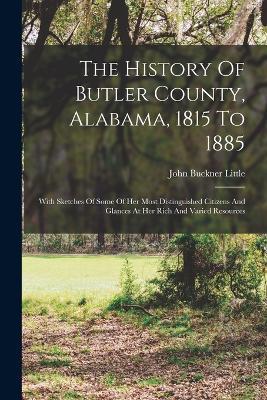 The History Of Butler County, Alabama, 1815 To 1885: With Sketches Of Some Of Her Most Distinguished Citizens And Glances At Her Rich And Varied Resources - John Buckner Little - cover