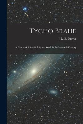 Tycho Brahe: A Picture of Scientific Life and Work in the Sixteenth Century - Dreyer J L E (John Louis Emil) - cover
