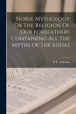 Norse Mythology Or The Religion Of Our Forefathers Containing All The Myths Of The Eddas - R R Anderson - cover